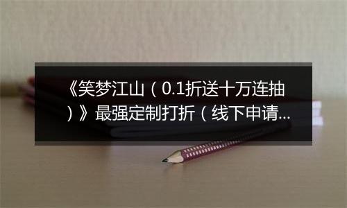 《笑梦江山（0.1折送十万连抽）》最强定制打折（线下申请）2025-11-22-2025-11-24