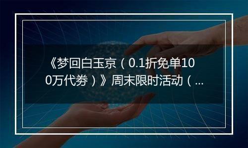 《梦回白玉京（0.1折免单100万代劵）》周末限时活动（自动发放）2025-11-21-2025-11-23