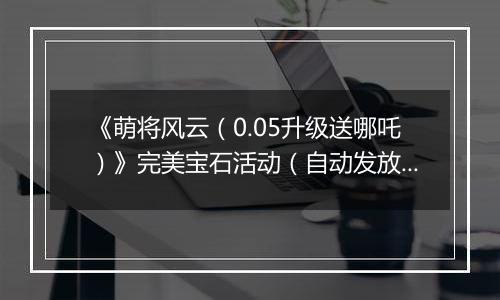 《萌将风云（0.05升级送哪吒）》完美宝石活动（自动发放）