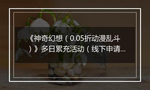 《神奇幻想（0.05折动漫乱斗）》多日累充活动（线下申请）2025-11-22-2025-11-23