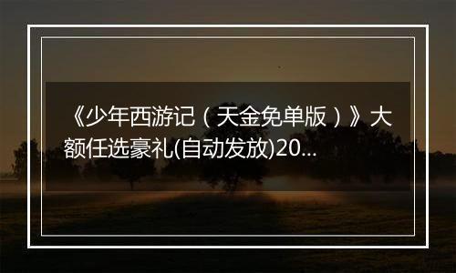 《少年西游记（天金免单版）》大额任选豪礼(自动发放)2025-11-21-2025-11-27