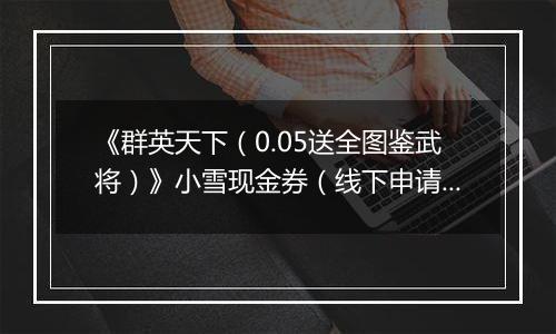 《群英天下（0.05送全图鉴武将）》小雪现金券（线下申请）2025-11-19-2025-11-23