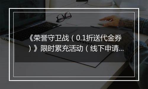 《荣誉守卫战（0.1折送代金券）》限时累充活动（线下申请）		2025-11-21-2025-11-23