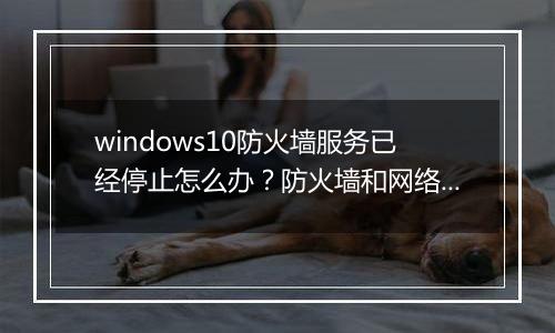 windows10防火墙服务已经停止怎么办？防火墙和网络保护未开启解决方法