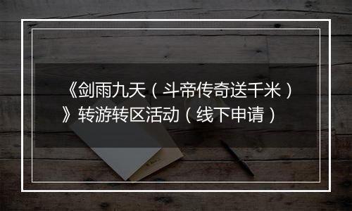《剑雨九天（斗帝传奇送千米）》转游转区活动（线下申请）