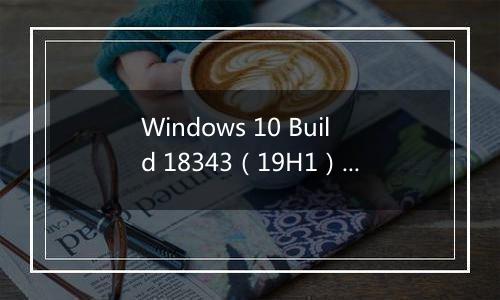 Windows 10 Build 18343（19H1）详细更新内容（含下载地址）