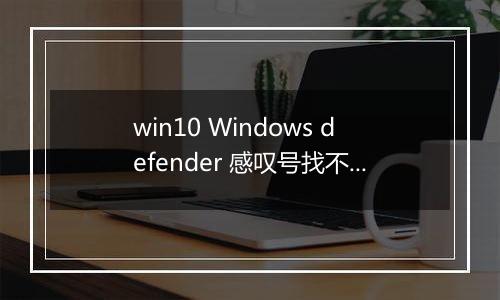 win10 Windows defender 感叹号找不到问题的处理方法