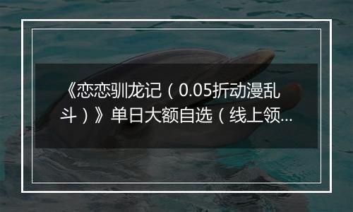 《恋恋驯龙记（0.05折动漫乱斗）》单日大额自选（线上领取）