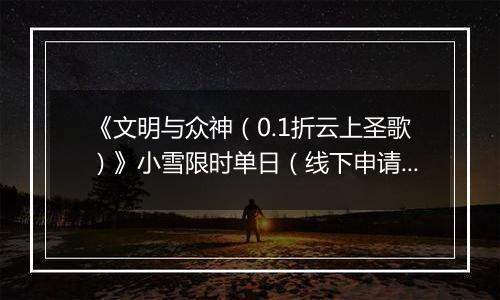 《文明与众神（0.1折云上圣歌）》小雪限时单日（线下申请）2025-11-22-2025-11-24