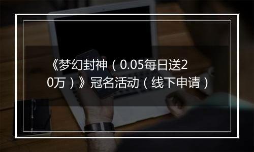 《梦幻封神（0.05每日送20万）》冠名活动（线下申请）