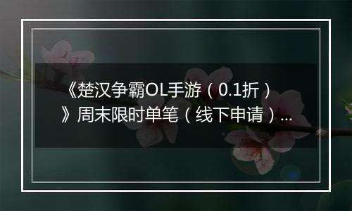 《楚汉争霸OL手游（0.1折）》周末限时单笔（线下申请）2025-11-22-2025-11-23