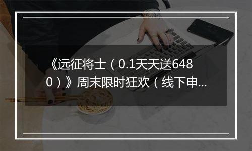 《远征将士（0.1天天送6480）》周末限时狂欢（线下申请）2025-11-22-2025-11-22