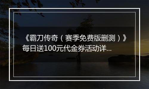 《霸刀传奇（赛季免费版删测）》每日送100元代金券活动详情