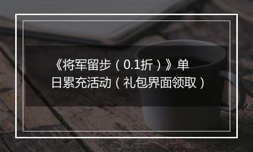 《将军留步（0.1折）》单日累充活动（礼包界面领取）