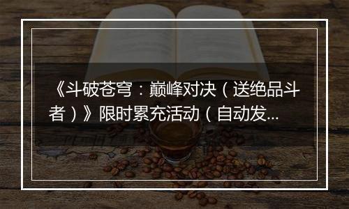 《斗破苍穹：巅峰对决（送绝品斗者）》限时累充活动（自动发放）2025-11-22-2025-11-24