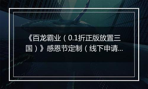 《百龙霸业（0.1折正版放置三国）》感恩节定制（线下申请）2025-11-22-2025-11-28