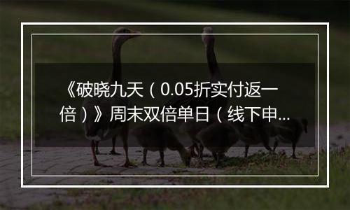 《破晓九天（0.05折实付返一倍）》周末双倍单日（线下申请）2025-11-22-2025-11-23