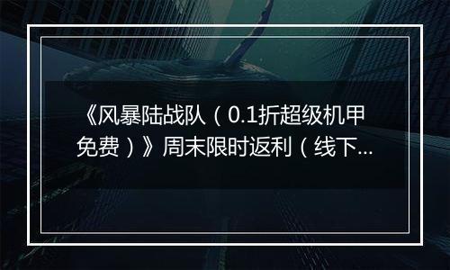 《风暴陆战队（0.1折超级机甲免费）》周末限时返利（线下申请）2025-11-21-2025-11-24