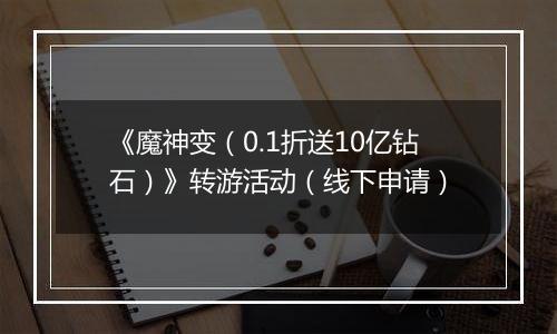 《魔神变（0.1折送10亿钻石）》转游活动（线下申请）