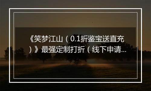 《笑梦江山（0.1折鉴宝送直充）》最强定制打折（线下申请）2025-11-22-2025-11-24