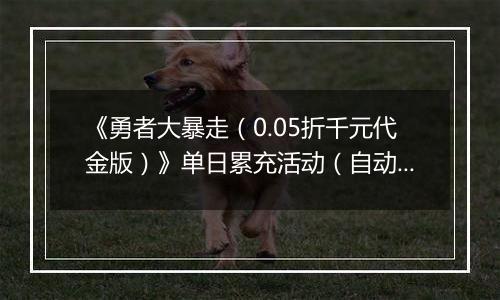 《勇者大暴走（0.05折千元代金版）》单日累充活动（自动发放）