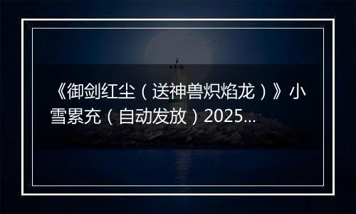 《御剑红尘（送神兽炽焰龙）》小雪累充（自动发放）2025-11-21-2025-11-22