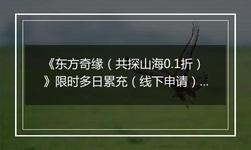 《东方奇缘（共探山海0.1折）》限时多日累充（线下申请）2025-11-23-2025-11-25