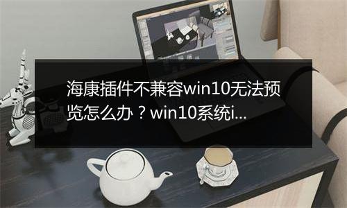 海康插件不兼容win10无法预览怎么办？win10系统ie加载海康插件的方法
