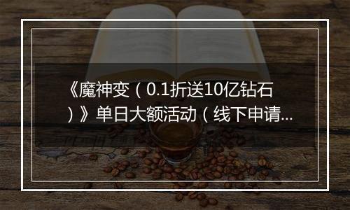 《魔神变（0.1折送10亿钻石）》单日大额活动（线下申请）