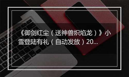 《御剑红尘（送神兽炽焰龙）》小雪登陆有礼（自动发放）2025-11-21-2025-11-22