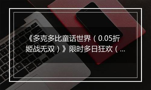 《多克多比童话世界（0.05折姬战无双）》限时多日狂欢（自动返利）2025-11-24-2025-11-27