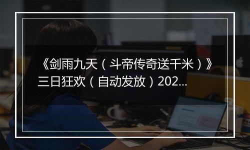 《剑雨九天（斗帝传奇送千米）》三日狂欢（自动发放）2025-11-25-2025-11-28