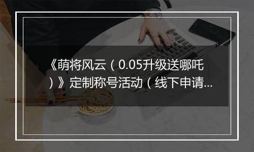 《萌将风云（0.05升级送哪吒）》定制称号活动（线下申请）