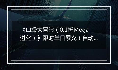 《口袋大冒险（0.1折Mega进化）》限时单日累充（自动返利）2025-11-21-2025-11-27