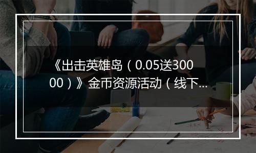 《出击英雄岛（0.05送30000）》金币资源活动（线下申请）2025-11-21-2025-11-23