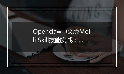 Openclaw中文版Molili Skill技能实战：定时获取热点资讯教程