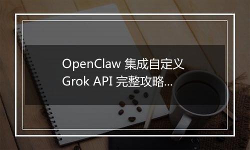 OpenClaw 集成自定义 Grok API 完整攻略(最新整理)