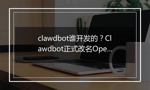 clawdbot谁开发的？Clawdbot正式改名OpenClaw