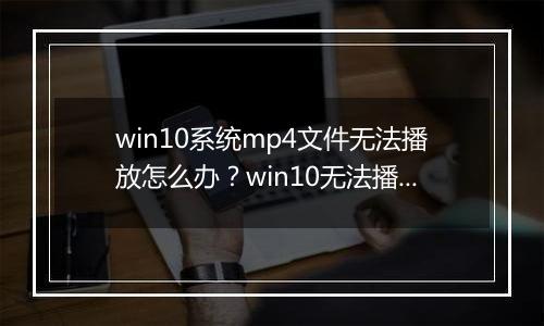win10系统mp4文件无法播放怎么办？win10无法播放mp4的解决方法