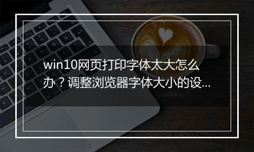 win10网页打印字体太大怎么办？调整浏览器字体大小的设置方法