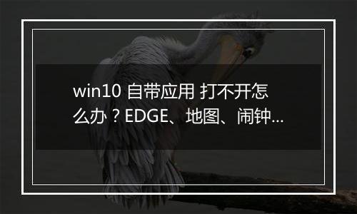 win10 自带应用 打不开怎么办？EDGE、地图、闹钟所有应用打不开解决方法