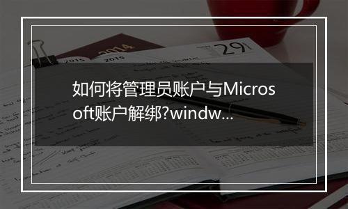 如何将管理员账户与Microsoft账户解绑?windwos10微软账户admin解绑方法