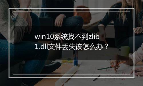 win10系统找不到zlib1.dll文件丢失该怎么办?