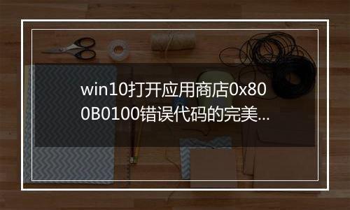 win10打开应用商店0x800B0100错误代码的完美解决方法