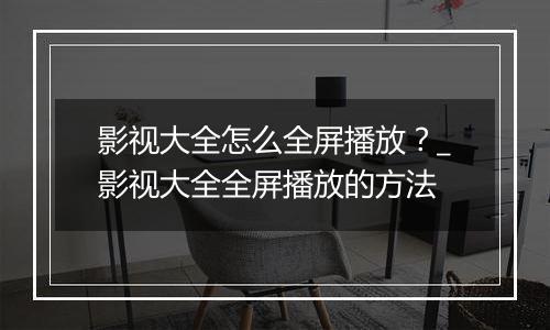 影视大全怎么全屏播放？_影视大全全屏播放的方法