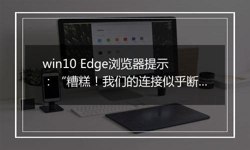 win10 Edge浏览器提示：“糟糕！我们的连接似乎断了” 是怎么回事?