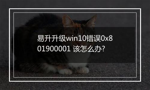 易升升级win10错误0x801900001 该怎么办?