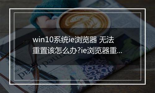 win10系统ie浏览器 无法重置该怎么办?ie浏览器重置失败的解决方法
