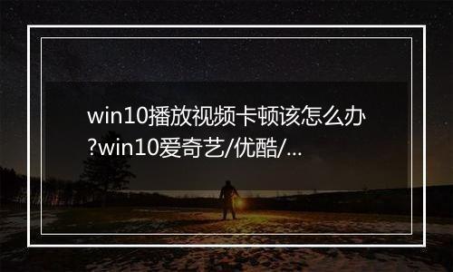 win10播放视频卡顿该怎么办?win10爱奇艺/优酷/搜狐全屏播放视频卡的解决方法