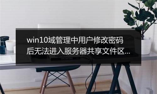 win10域管理中用户修改密码后无法进入服务器共享文件区怎么办？